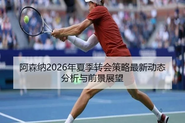 阿森纳2026年夏季转会策略最新动态分析与前景展望