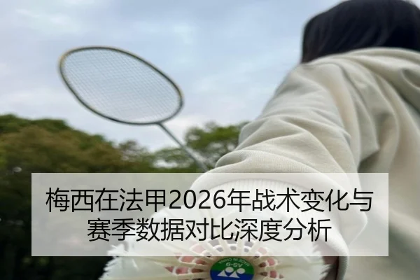 梅西在法甲2026年战术变化与赛季数据对比深度分析