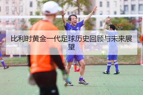 比利时黄金一代足球历史回顾与未来展望
